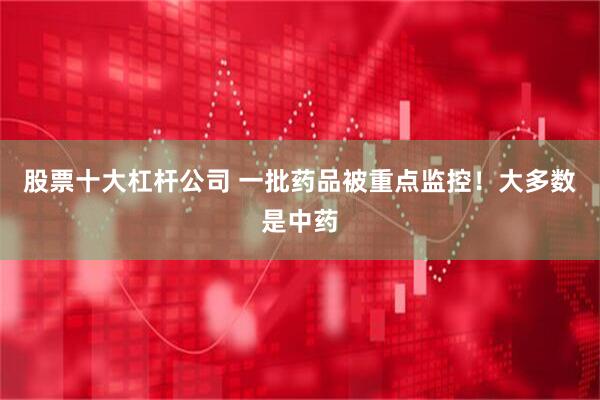 股票十大杠杆公司 一批药品被重点监控！大多数是中药