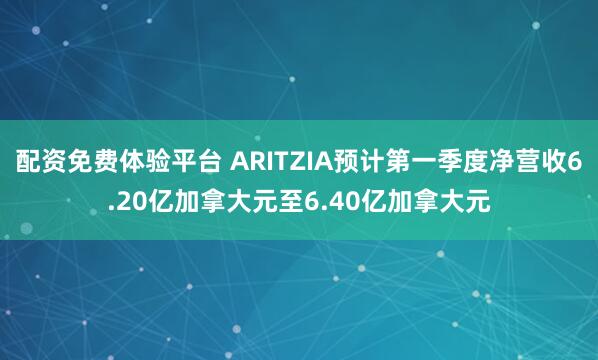 配资免费体验平台 ARITZIA预计第一季度净营收6.20亿加拿大元至6.40亿加拿大元