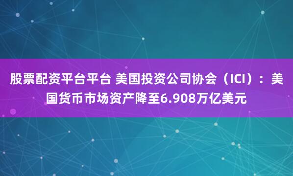 股票配资平台平台 美国投资公司协会（ICI）：美国货币市场资产降至6.908万亿美元