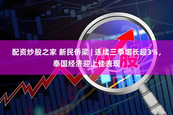 配资炒股之家 新民侨梁 | 连续三季增长超3%，泰国经济迎上佳表现
