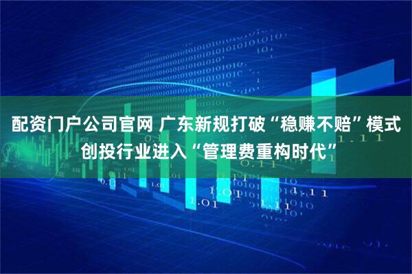 配资门户公司官网 广东新规打破“稳赚不赔”模式 创投行业进入“管理费重构时代”