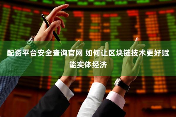配资平台安全查询官网 如何让区块链技术更好赋能实体经济