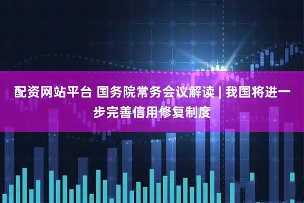 配资网站平台 国务院常务会议解读 | 我国将进一步完善信用修复制度