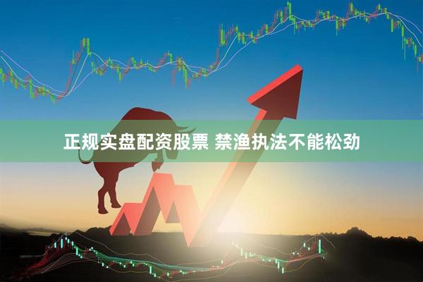 正规实盘配资股票 禁渔执法不能松劲