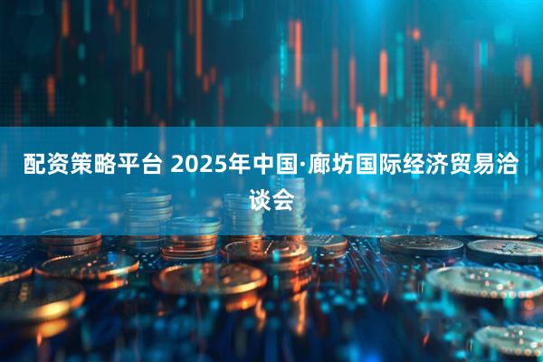 配资策略平台 2025年中国·廊坊国际经济贸易洽谈会