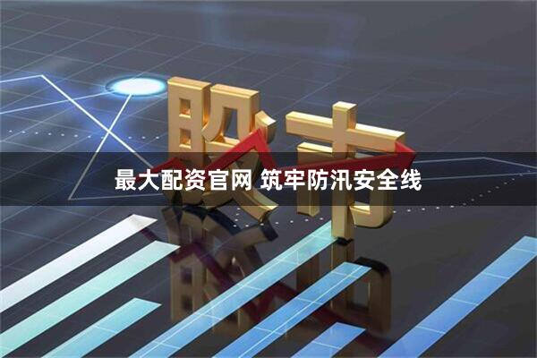 最大配资官网 筑牢防汛安全线