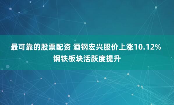 最可靠的股票配资 酒钢宏兴股价上涨10.12% 钢铁板块活跃度提升