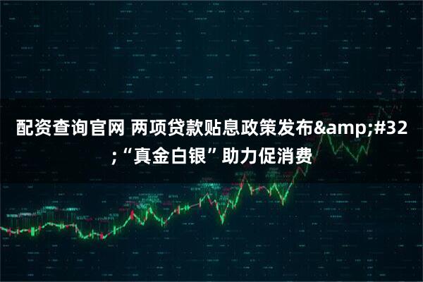 配资查询官网 两项贷款贴息政策发布&#32;“真金白银”助力促消费