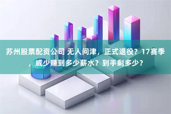 苏州股票配资公司 无人问津，正式退役？17赛季，威少赚到多少薪水？到手剩多少？
