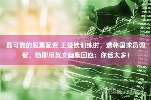 最可靠的股票配资 王楚钦训练时，遭韩国球员调侃，随即用英文幽默回应：你话太多！