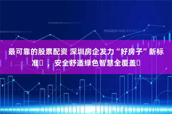 最可靠的股票配资 深圳房企发力“好房子”新标准​，安全舒适绿色智慧全覆盖​