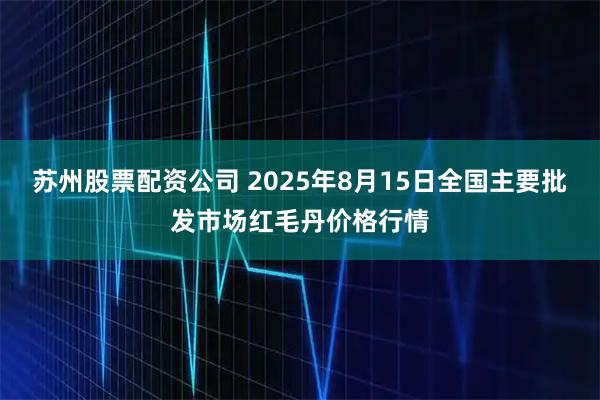 苏州股票配资公司 2025年8月15日全国主要批发市场红毛丹价格行情