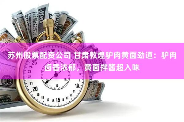 苏州股票配资公司 甘肃敦煌驴肉黄面劲道：驴肉卤香浓郁，黄面拌酱超入味