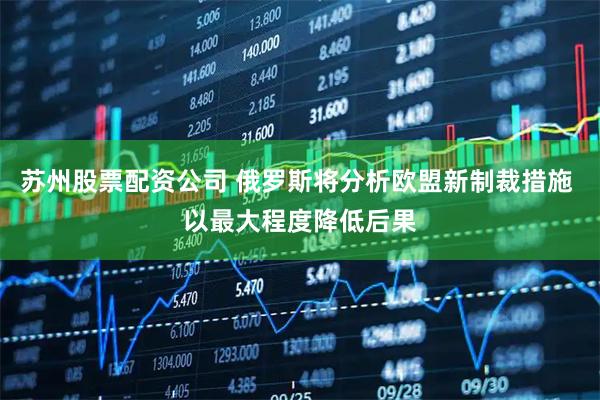 苏州股票配资公司 俄罗斯将分析欧盟新制裁措施 以最大程度降低后果