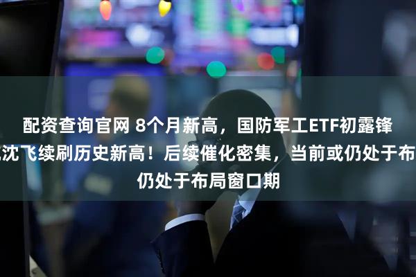 配资查询官网 8个月新高，国防军工ETF初露锋芒！中航沈飞续刷历史新高！后续催化密集，当前或仍处于布局窗口期