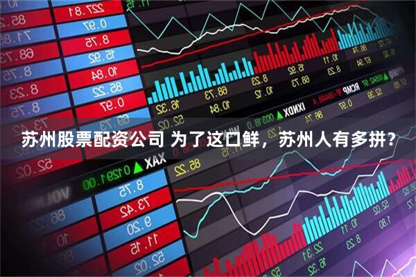 苏州股票配资公司 为了这口鲜，苏州人有多拼？