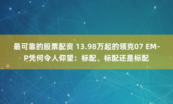 最可靠的股票配资 13.98万起的领克07 EM-P凭何令人仰望：标配、标配还是标配