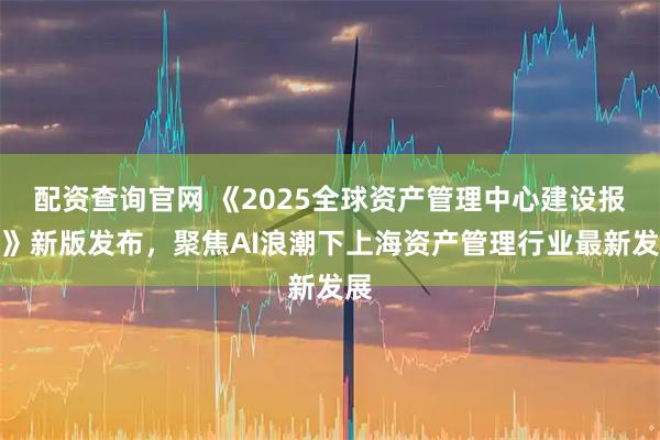 配资查询官网 《2025全球资产管理中心建设报告》新版发布，聚焦AI浪潮下上海资产管理行业最新发展