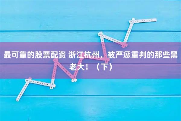 最可靠的股票配资 浙江杭州，被严惩重判的那些黑老大！（下）