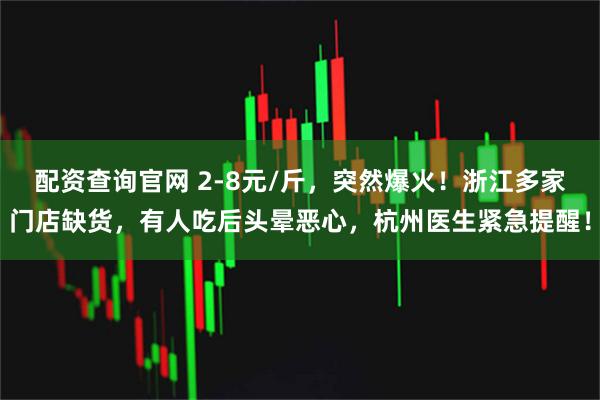 配资查询官网 2-8元/斤，突然爆火！浙江多家门店缺货，有人吃后头晕恶心，杭州医生紧急提醒！