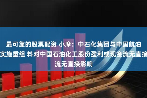 最可靠的股票配资 小摩：中石化集团与中国航油集团实施重组 料对中国石油化工股份盈利或现金流无直接影响