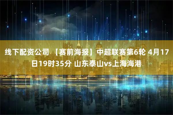 线下配资公司 【赛前海报】中超联赛第6轮 4月17日19时35分 山东泰山vs上海海港